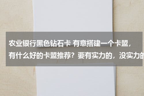 农业银行黑色钻石卡 有意搭建一个卡盟，有什么好的卡盟推荐？要有实力的，没实力的走开，最好是主站！