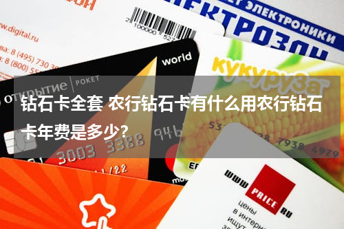 钻石卡全套 农行钻石卡有什么用农行钻石卡年费是多少？