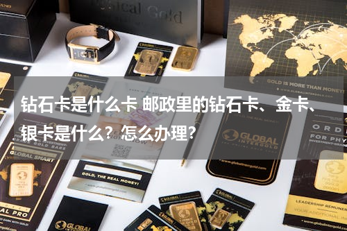 钻石卡是什么卡 邮政里的钻石卡、金卡、银卡是什么？怎么办理？