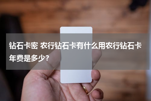 钻石卡密 农行钻石卡有什么用农行钻石卡年费是多少？