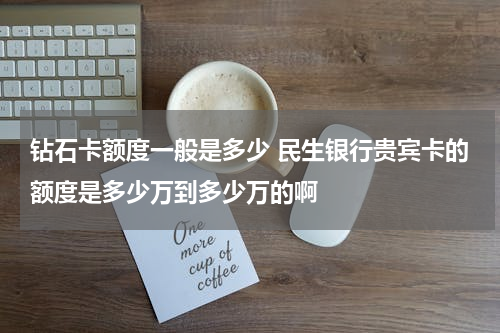 钻石卡额度一般是多少 民生银行贵宾卡的额度是多少万到多少万的啊
