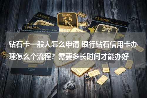 钻石卡一般人怎么申请 银行钻石信用卡办理怎么个流程？需要多长时间才能办好