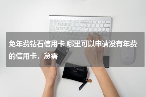 免年费钻石信用卡 哪里可以申请没有年费的信用卡，急需