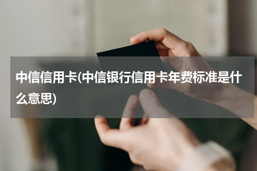 中信信用卡(中信银行信用卡年费标准是什么意思)