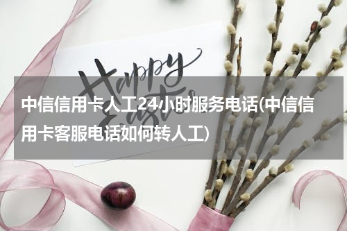 中信信用卡人工24小时服务电话(中信信用卡客服电话如何转人工)