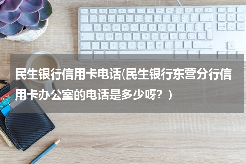 民生银行信用卡电话(民生银行东营分行信用卡办公室的电话是多少呀？)