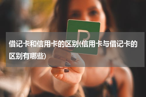 借记卡和信用卡的区别(信用卡与借记卡的区别有哪些)