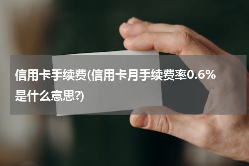 信用卡手续费(信用卡月手续费率0.6%是什么意思?)