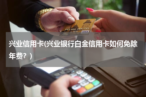 兴业信用卡(兴业银行白金信用卡如何免除年费？)