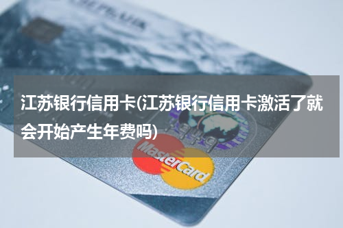 江苏银行信用卡(江苏银行信用卡激活了就会开始产生年费吗)