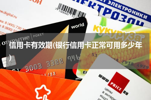 信用卡有效期(银行信用卡正常可用多少年)