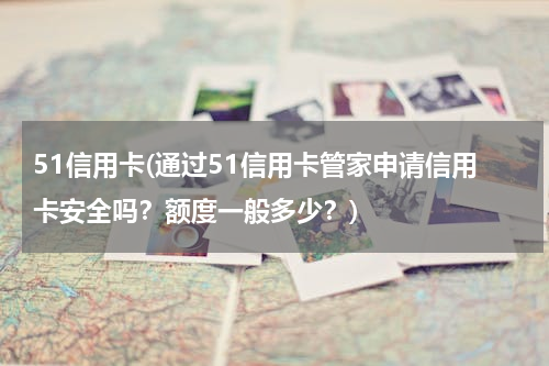51信用卡(通过51信用卡管家申请信用卡安全吗？额度一般多少？)