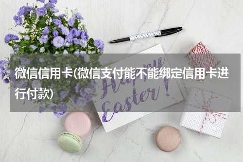 微信信用卡(微信支付能不能绑定信用卡进行付款)