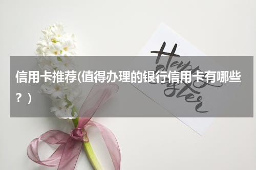 信用卡推荐(值得办理的银行信用卡有哪些？)