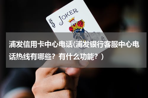 浦发信用卡中心电话(浦发银行客服中心电话热线有哪些？有什么功能？)