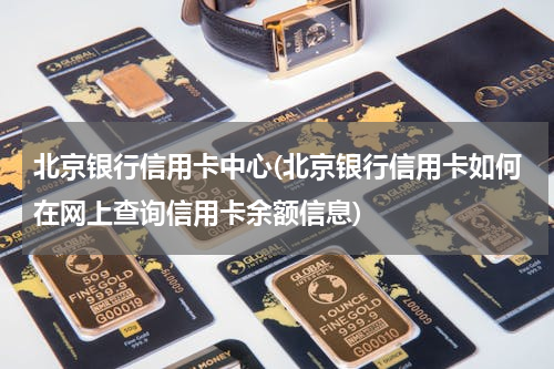 北京银行信用卡中心(北京银行信用卡如何在网上查询信用卡余额信息)