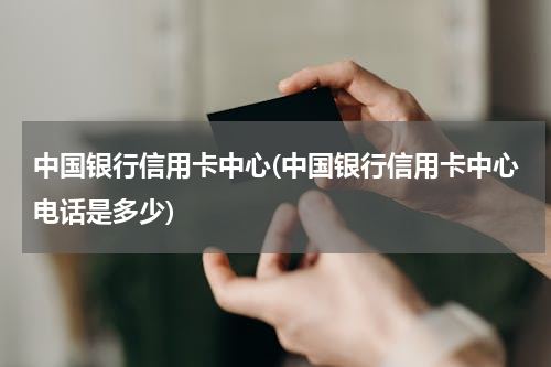 中国银行信用卡中心(中国银行信用卡中心电话是多少)