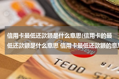 信用卡最低还款额是什么意思(信用卡的最低还款额是什么意思 信用卡最低还款额的意思是什么)