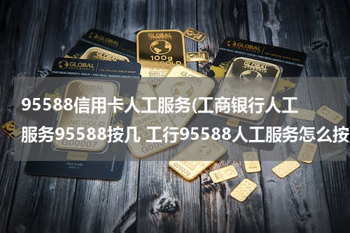 95588信用卡人工服务(工商银行人工服务95588按几 工行95588人工服务怎么按)