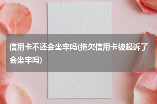 信用卡不还会坐牢吗(拖欠信用卡被起诉了会坐牢吗)
