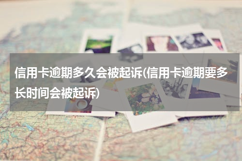 信用卡逾期多久会被起诉(信用卡逾期要多长时间会被起诉)