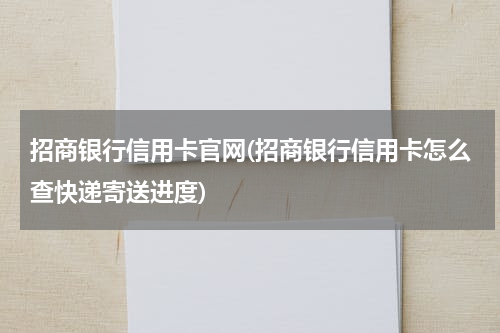 招商银行信用卡官网(招商银行信用卡怎么查快递寄送进度)