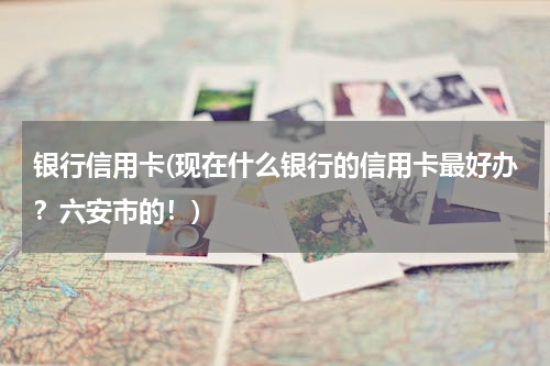 银行信用卡(现在什么银行的信用卡最好办？六安市的！)