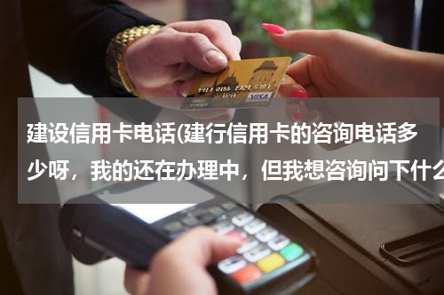 建设信用卡电话(建行信用卡的咨询电话多少呀，我的还在办理中，但我想咨询问下什么状况了)