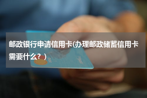 邮政银行申请信用卡(办理邮政储蓄信用卡需要什么？)