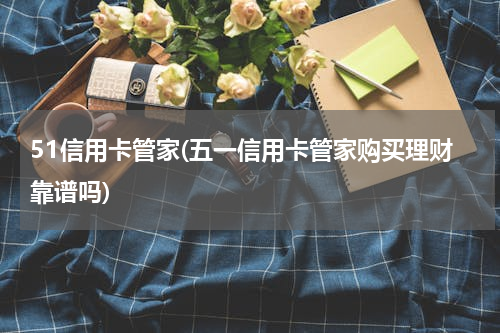 51信用卡管家(五一信用卡管家购买理财靠谱吗)