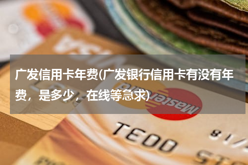 广发信用卡年费(广发银行信用卡有没有年费，是多少，在线等急求)