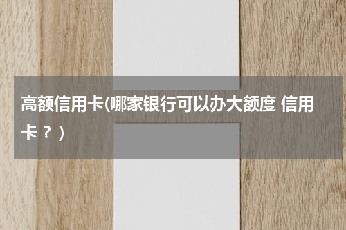 高额信用卡(哪家银行可以办大额度 信用卡 ？)