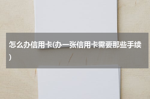 怎么办信用卡(办一张信用卡需要那些手续)