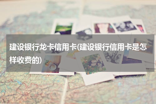 建设银行龙卡信用卡(建设银行信用卡是怎样收费的)