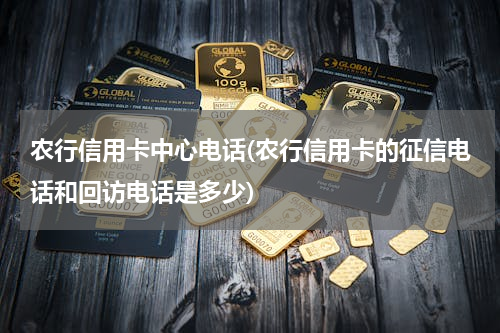 农行信用卡中心电话(农行信用卡的征信电话和回访电话是多少)