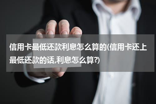 信用卡最低还款利息怎么算的(信用卡还上最低还款的话,利息怎么算?)