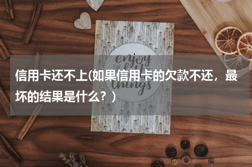 信用卡还不上(如果信用卡的欠款不还，最坏的结果是什么？)