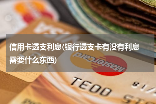 信用卡透支利息(银行透支卡有没有利息 需要什么东西)