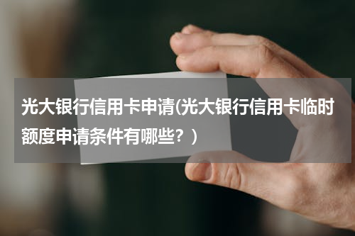 光大银行信用卡申请(光大银行信用卡临时额度申请条件有哪些？)