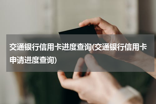 交通银行信用卡进度查询(交通银行信用卡申请进度查询)