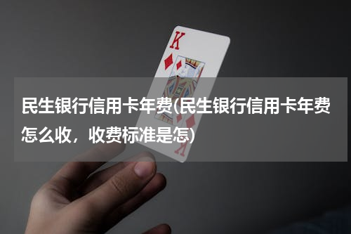 民生银行信用卡年费(民生银行信用卡年费怎么收，收费标准是怎)