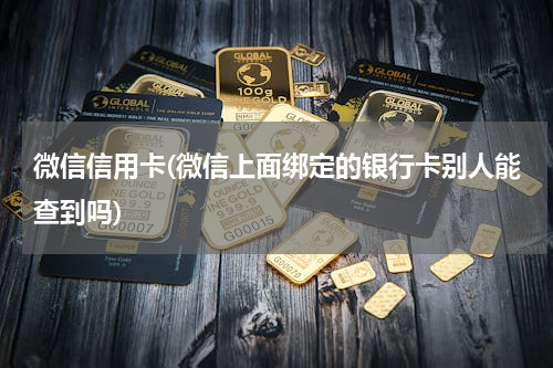微信信用卡(微信上面绑定的银行卡别人能查到吗)