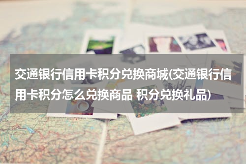 交通银行信用卡积分兑换商城(交通银行信用卡积分怎么兑换商品 积分兑换礼品)