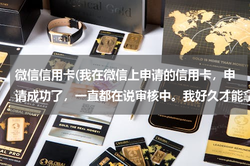 微信信用卡(我在微信上申请的信用卡，申请成功了，一直都在说审核中。我好久才能拿卡)