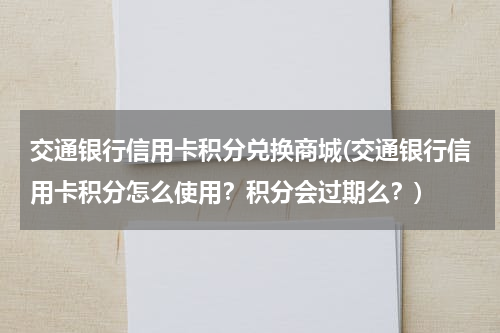 交通银行信用卡积分兑换商城(交通银行信用卡积分怎么使用？积分会过期么？)