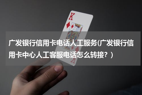 广发银行信用卡电话人工服务(广发银行信用卡中心人工客服电话怎么转接？)