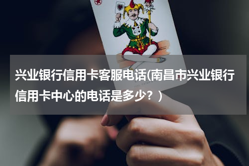 兴业银行信用卡客服电话(南昌市兴业银行信用卡中心的电话是多少？)