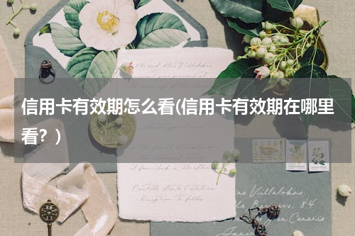 信用卡有效期怎么看(信用卡有效期在哪里看？)