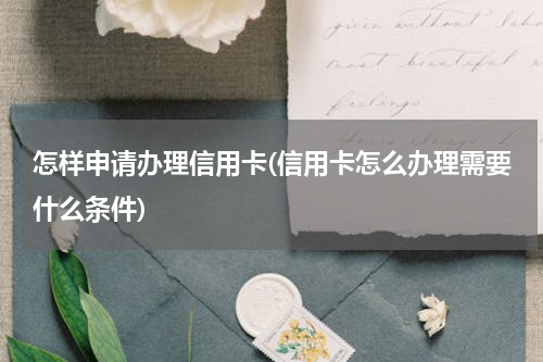 怎样申请办理信用卡(信用卡怎么办理需要什么条件)