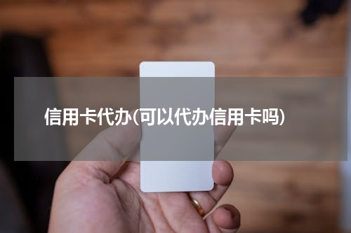 信用卡代办(可以代办信用卡吗)